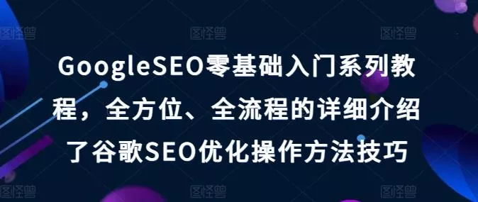 GoogleSEO零基础入门系列教程,全方位、全流程的详细介绍了谷歌SEO优化操作方法技巧