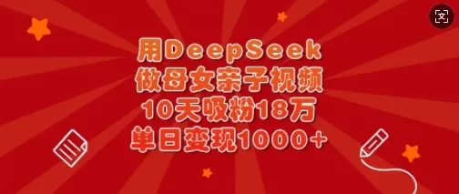 用DeepSeek做母女亲子视频,10天吸粉18万,单日变现多张