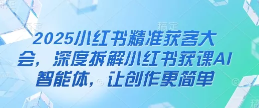 2025小红书精准获客大会,深度拆解小红书获课AI智能体,让创作更简单