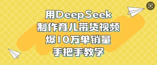 用DeepSeek制作育儿带货视频,爆10W单销量,手把手教学