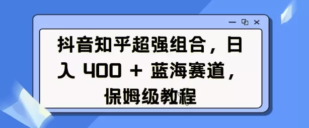 抖音知乎超强组合,日入4张, 蓝海赛道,保姆级教程