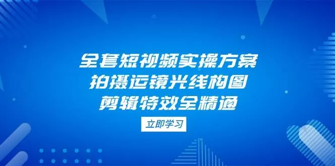 全套短视频实操方案，拍摄运镜光线构图，剪辑特效全精通
