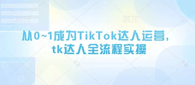 从0~1成为TikTok达人运营,tk达人全流程实操