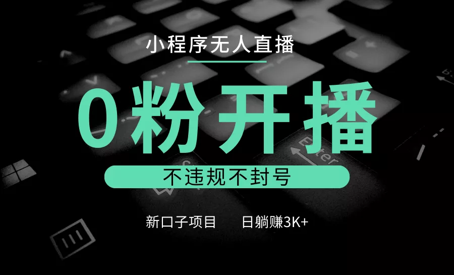 小程序无人直播,0粉开播,不违规不封号,新口子项目,小白日躺赚3K+