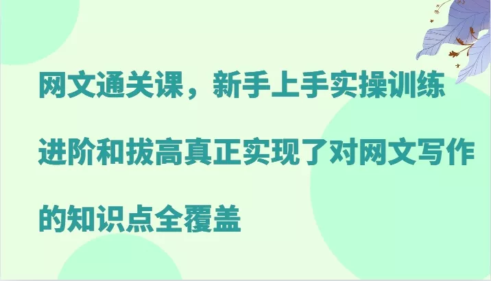 网文通关课，新手上手实操训练，进阶和拔高真正实现了对网文写作的知识点全覆盖