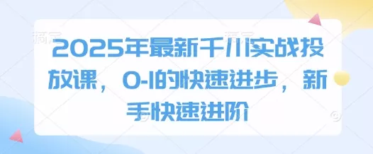 2025年最新千川实战投放课,0-1的快速进步,新手快速进阶
