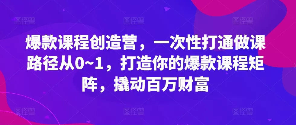爆款课程创造营,一次性打通做课路径从0~1,打造你的爆款课程矩阵,撬动百万财富