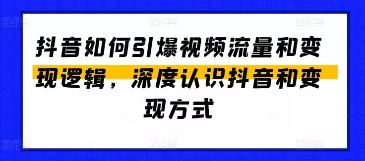 抖音如何引爆视频流量和变现逻辑,深度认识抖音和变现方式