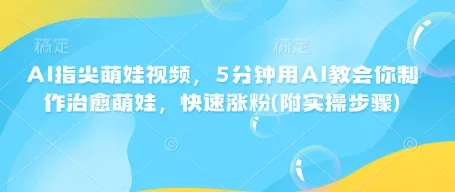 AI指尖萌娃视频,5分钟用AI教会你制作治愈萌娃,快速涨粉(附实操步骤)