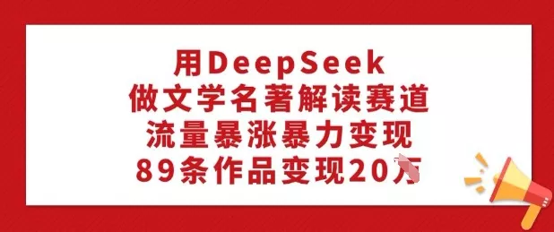 用DeepSeek做文学名著解读赛道,流量暴涨暴力变现,89条作品变现20W