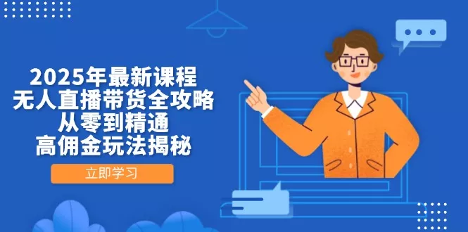 2025年最新课程，无人直播带货全攻略，从零到精通，高佣金玩法揭秘