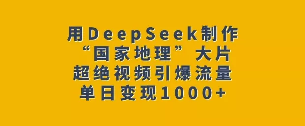 用DeepSeek制作“国家地理”大片,超绝视频引爆流量,单日变现多张