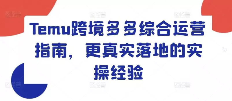 Temu跨境多多综合运营指南,更真实落地的实操经验