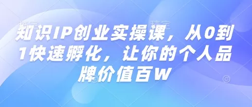 知识IP创业实操课,从0到1快速孵化,让你的个人品牌价值百W