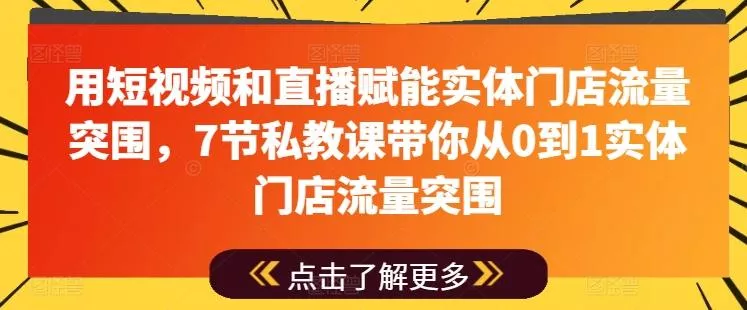 用短视频和直播赋能实体门店流量突围,7节私教课带你从0到1实体门店流量突围