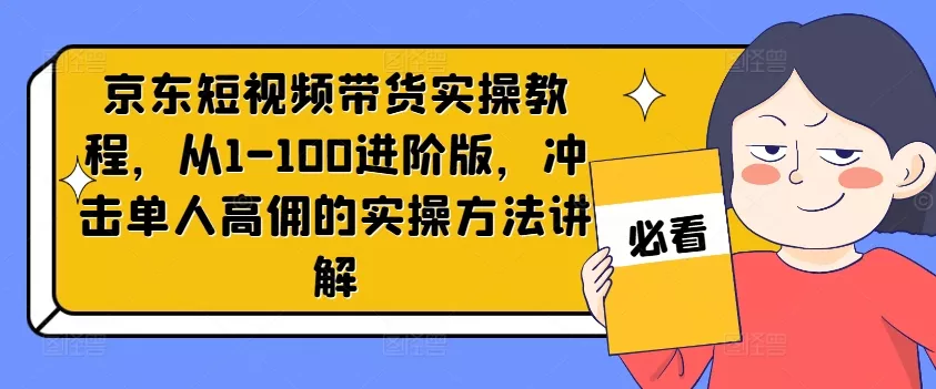 京东短视频带货实操教程,从1-100进阶版,冲击单人高佣的实操方法讲解