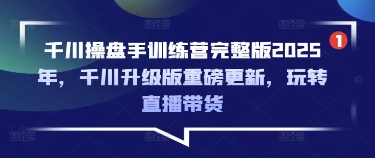 千川操盘手训练营完整版2025年,千川升级版重磅更新,玩转直播带货