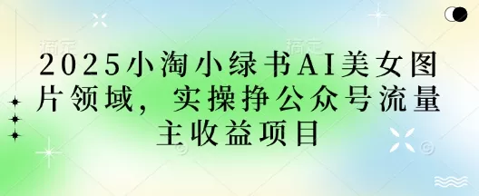 2025小绿书AI美女图片领域,实操挣公众号流量主收益项目