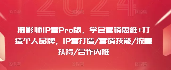 摄影师IP营Pro版,学会营销思维+打造个人品牌,IP营打造/营销技能/流量扶持/合作内推