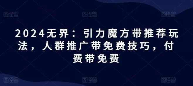 2024无界：引力魔方带推荐玩法，人群推广带免费技巧，付费带免费