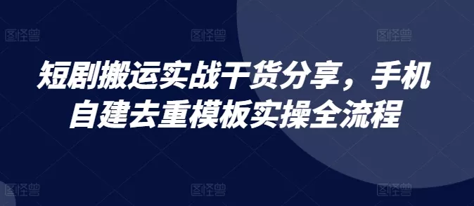 短剧搬运实战干货分享,手机自建去重模板实操全流程