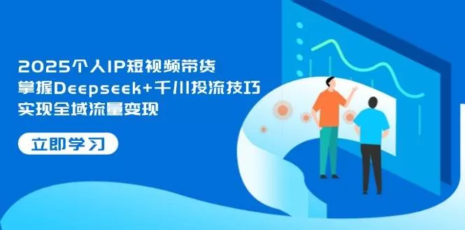 2025个人IP短视频带货，掌握Deepseek+千川投流技巧，实现全域流量变现