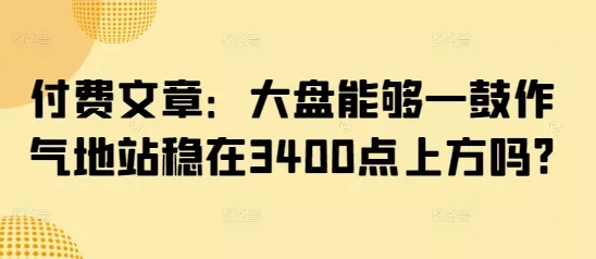 付费文章:大盘能够一鼓作气地站稳在3400点上方吗?