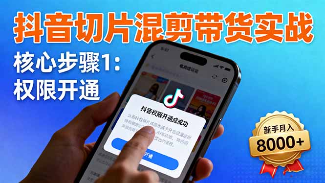 抖音切片混剪带货实战:权限开通、商品挂车、混剪手法,新手月入8000+