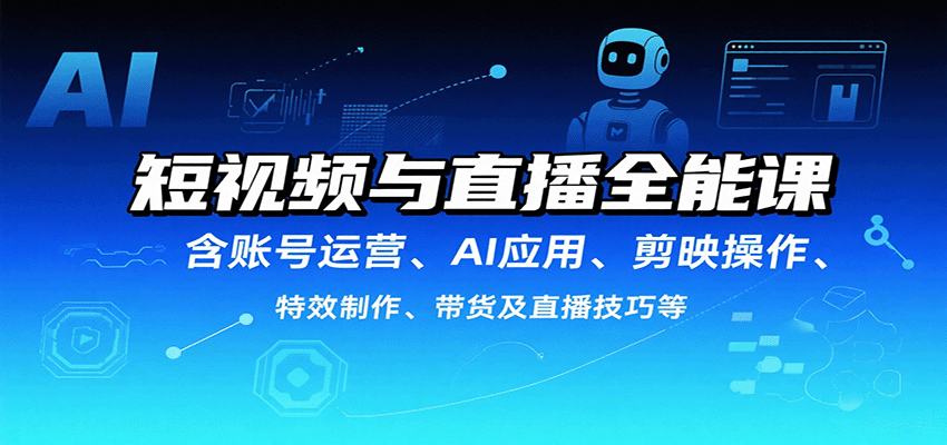 短视频与直播全能课,含账号运营、AI应用、剪映操作、特效制作、带货及直播技巧等