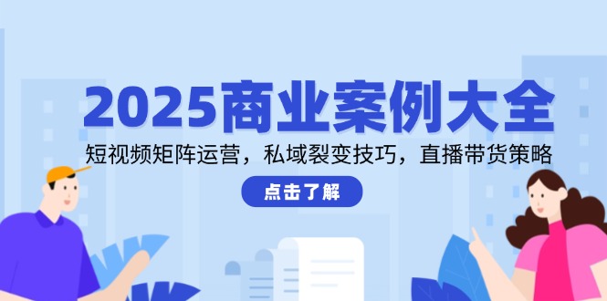 2025商业案例大全,短视频矩阵运营,私域裂变技巧,直播带货策略