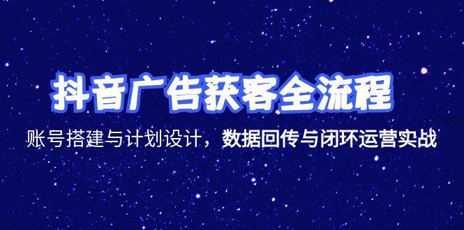 抖音广告获客全流程,账号搭建与计划设计,数据回传与闭环运营实战