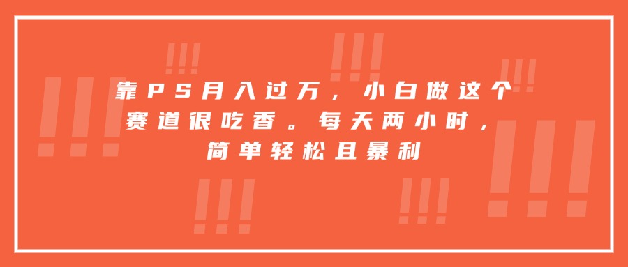 靠PS月入过万，小白做这个赛道很吃香。每天两小时，简单轻松且暴利