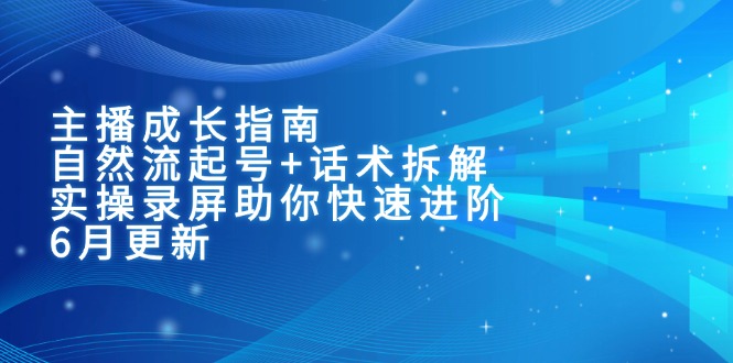 主播成长指南:自然流起号+话术拆解,实操录屏助你快速进阶(6月更新