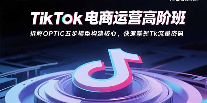 TikTok电商运营高阶班:拆解OPTIC五步模型构建核心,快速掌握Tk流量密码