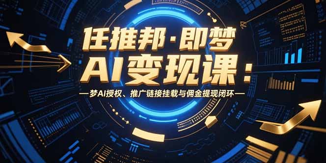 任推邦·即梦AI变现课:梦AI授权、推广链接挂载与佣金提现闭环