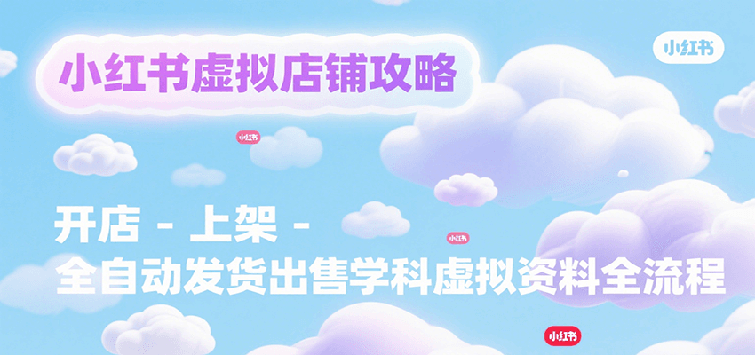 小红书虚拟店铺攻略,开店-上架-全自动发货出售学科虚拟资料完整流程