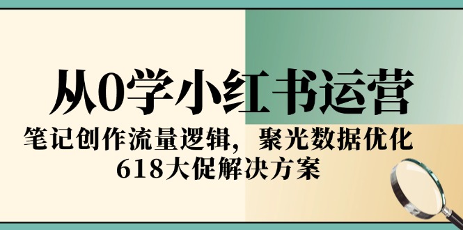 从0学小红书运营,笔记创作流量逻辑,聚光数据优化,618大促解决方案