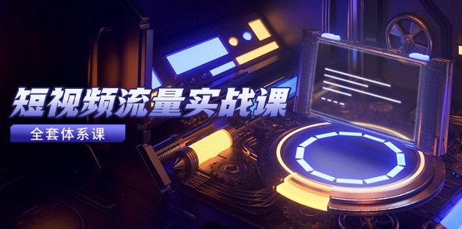 短视频流量实战课,从平台选择到内容变现,爆款公式与投放技巧