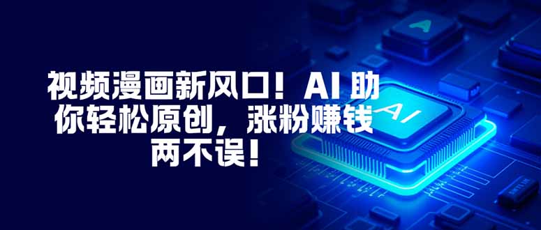 视频漫画新风口！AI 助你轻松原创，涨粉赚钱两不误！