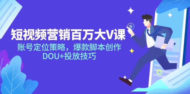 短视频营销百万大V课,账号定位策略,爆款脚本创作,DOU+投放技巧