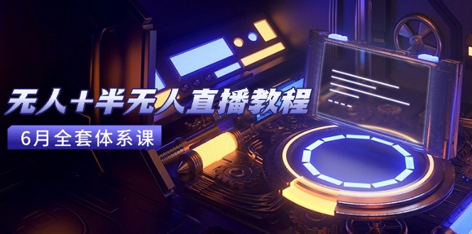 无人+半无人直播教程:AI工具+场景搭建,0到1掌握核心技术(6月更新