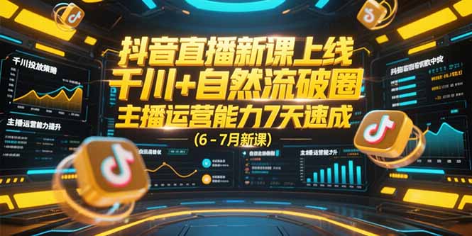 抖音直播新课上线,千川+自然流破圈,主播运营能力7天速成 (6-7月新课