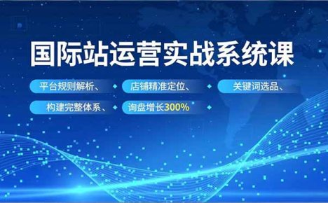 国际站运营实战系统课，平台规则解析、店铺精准定位、关键词选品，构建完整体系询盘增长300%