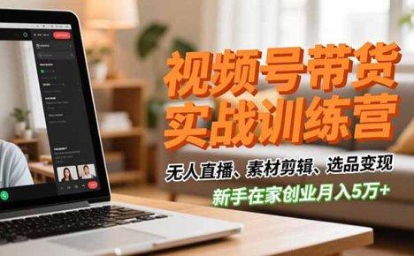 视频号带货实战训练营，无人直播、素材剪辑、选品变现，新手在家创业月入5万+