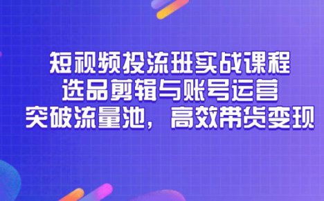短视频投流班实战课程，选品剪辑与账号运营，突破流量池，高效带货变现