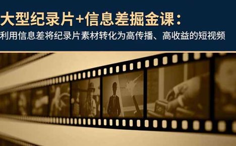 大型纪录片+信息差掘金课:利用信息差将纪录片素材转化为高传播、高收益的短视频