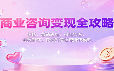 商业咨询变现全攻略：销售、营销思维，引流锁客，海报制作，快速打造私域赚钱模式
