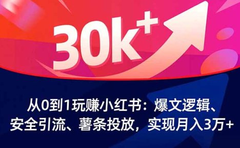 从0到1玩赚小红书:爆文逻辑、安全引流、薯条投放,实现月入3万+