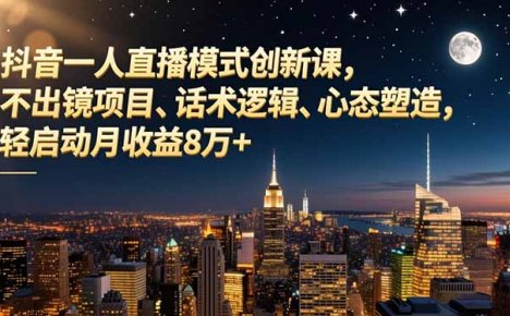 抖音一人直播模式创新课，不出镜项目、话术逻辑、心态塑造，轻启动月收益8万+