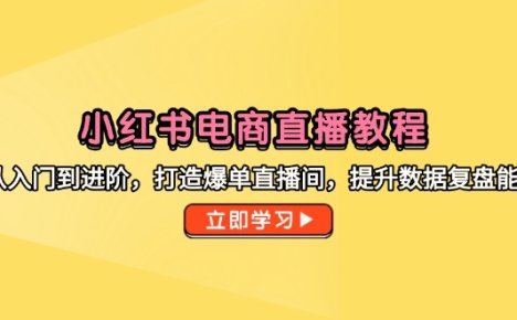 小红书电商直播教程,从入门到进阶,打造爆单直播间,提升数据复盘能力